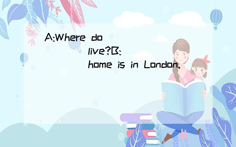 A:Where do _______live?B:_______home is in London.