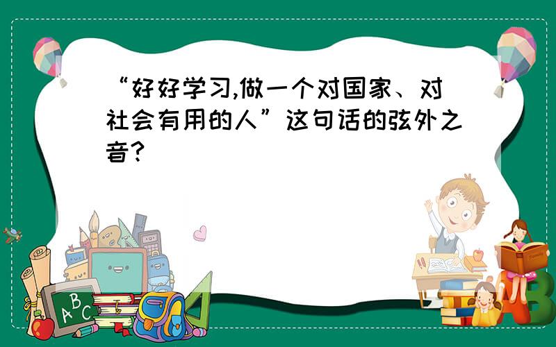 “好好学习,做一个对国家、对社会有用的人”这句话的弦外之音?