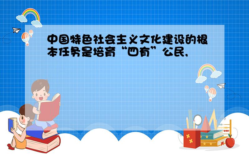 中国特色社会主义文化建设的根本任务是培育“四有”公民,