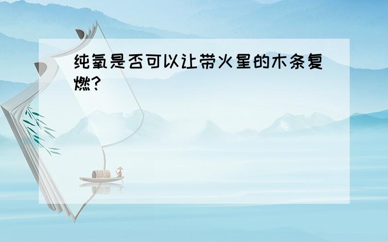 纯氧是否可以让带火星的木条复燃?