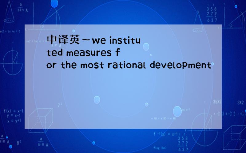 中译英～we instituted measures for the most rational development