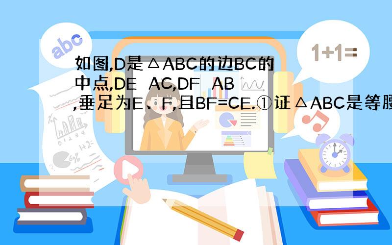 如图,D是△ABC的边BC的中点,DE⊥AC,DF⊥AB,垂足为E、F,且BF=CE.①证△ABC是等腰三角形 ②当∠A