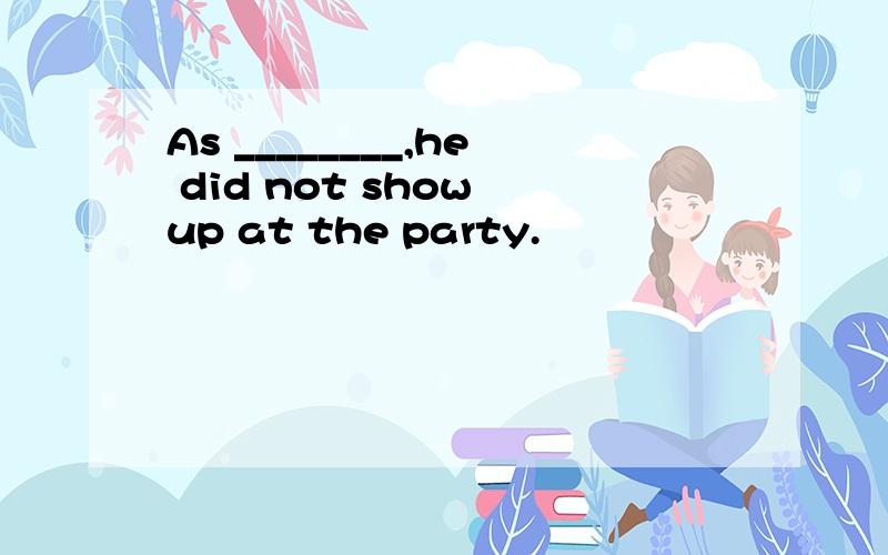 As ________,he did not show up at the party.