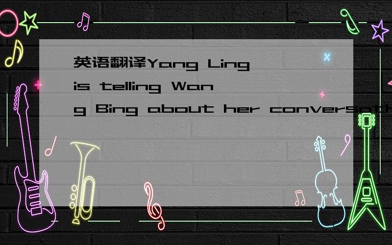 英语翻译Yang Ling is telling Wang Bing about her conversathion w