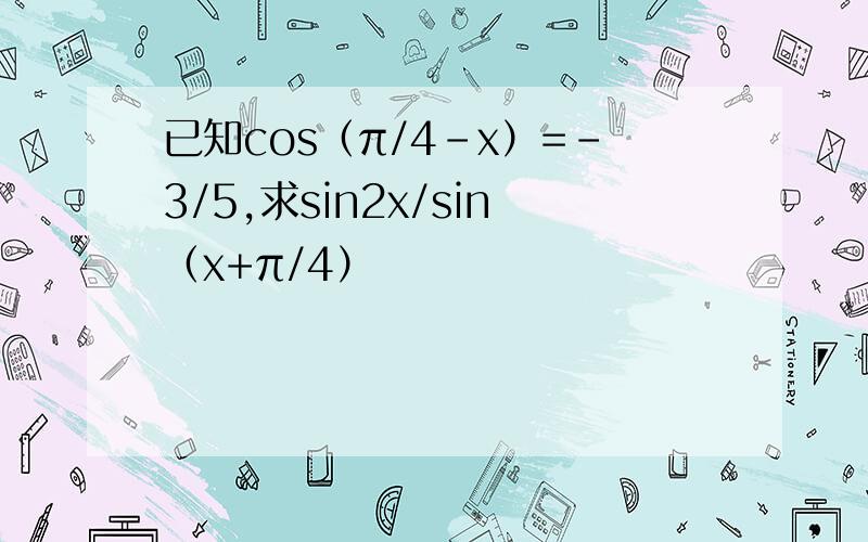 已知cos（π/4-x）=-3/5,求sin2x/sin（x+π/4）