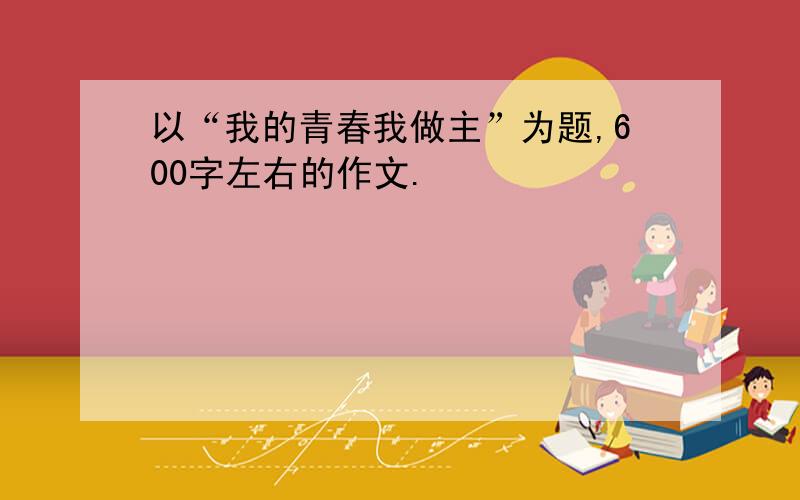 以“我的青春我做主”为题,600字左右的作文.