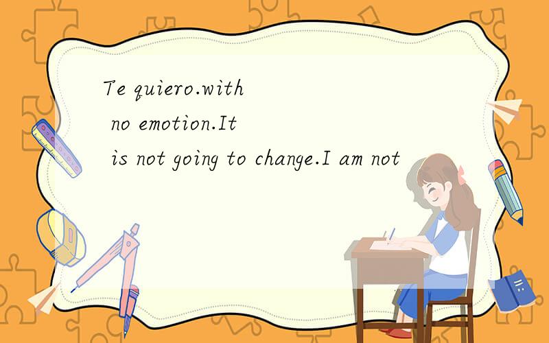 Te quiero.with no emotion.It is not going to change.I am not