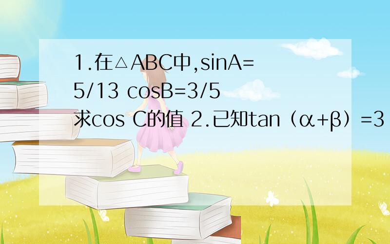 1.在△ABC中,sinA=5/13 cosB=3/5 求cos C的值 2.已知tan（α+β）=3 tan（α-β）