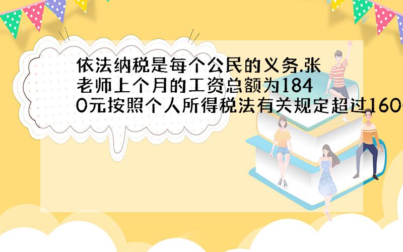 依法纳税是每个公民的义务.张老师上个月的工资总额为1840元按照个人所得税法有关规定超过1600元的部分要缴纳5％的个人