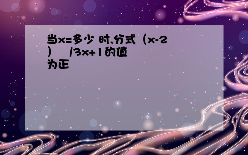 当x=多少 时,分式（x-2）²/3x+1的值为正