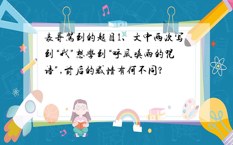 表哥驾到的题目1、文中两次写到“我”想学到“呼风唤雨的咒语”,前后的感情有何不同?