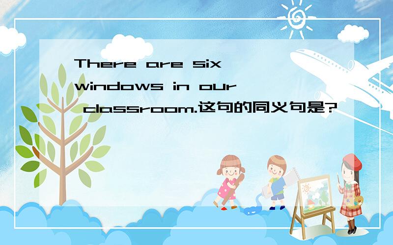 There are six windows in our classroom.这句的同义句是?