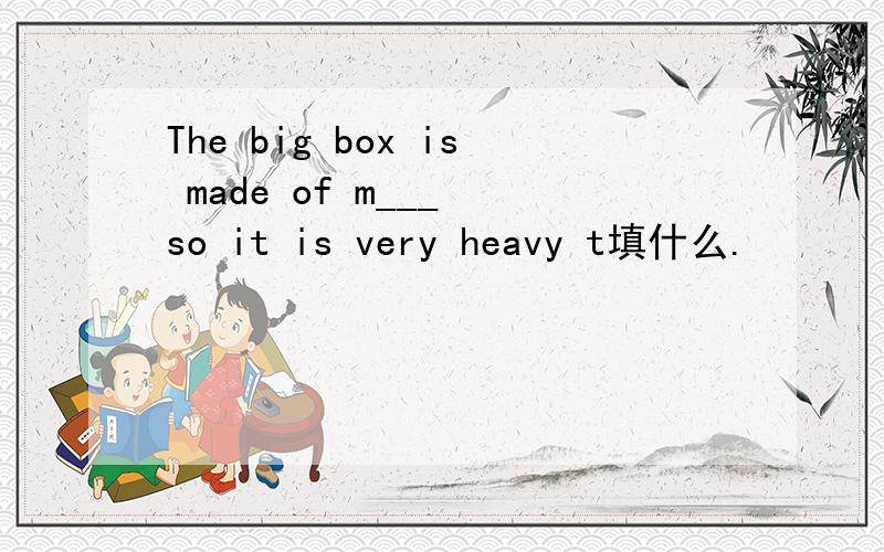 The big box is made of m___ so it is very heavy t填什么.