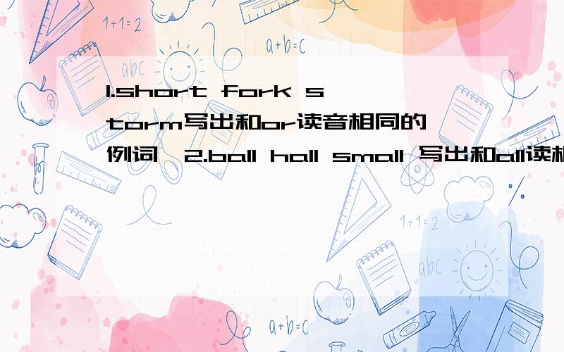 1.short fork storm写出和or读音相同的例词,2.ball hall small 写出和all读相同的例