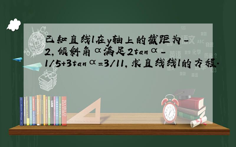 已知直线l在y轴上的截距为-2,倾斜角α满足2tanα-1/5+3tanα=3/11,求直线线l的方程.