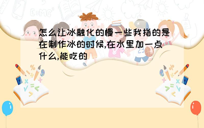 怎么让冰融化的慢一些我指的是在制作冰的时候,在水里加一点什么,能吃的