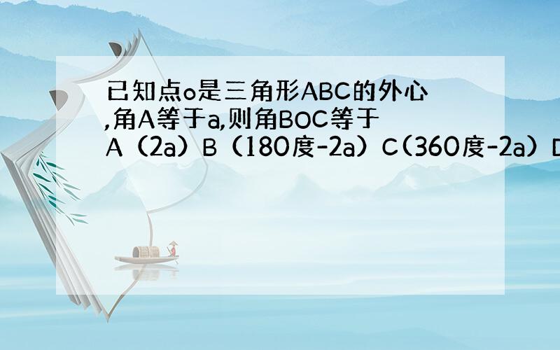 已知点o是三角形ABC的外心,角A等于a,则角BOC等于A（2a）B（180度-2a）C(360度-2a）D（2a或36