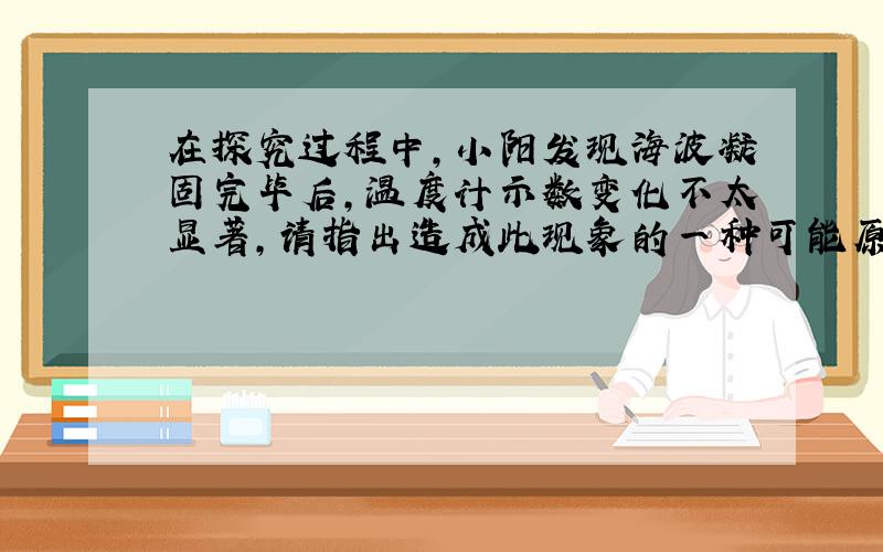 在探究过程中,小阳发现海波凝固完毕后,温度计示数变化不太显著,请指出造成此现象的一种可能原因,酒精灯为什么不能拿嘴吹?