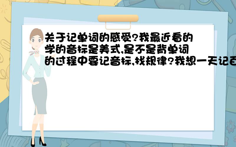 关于记单词的感受?我最近看的学的音标是美式,是不是背单词的过程中要记音标,找规律?我想一天记百个以上,想早点实现英语突破