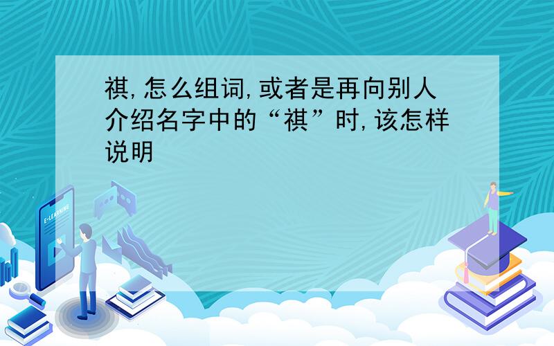 祺,怎么组词,或者是再向别人介绍名字中的“祺”时,该怎样说明