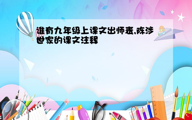 谁有九年级上课文出师表,陈涉世家的课文注释