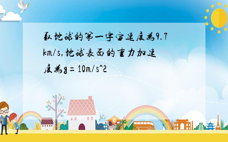 取地球的第一宇宙速度为9.7km/s,地球表面的重力加速度为g=10m/s^2