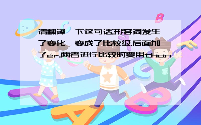 请翻译一下这句话:形容词发生了变化,变成了比较级.后面加了er.两者进行比较时要用than