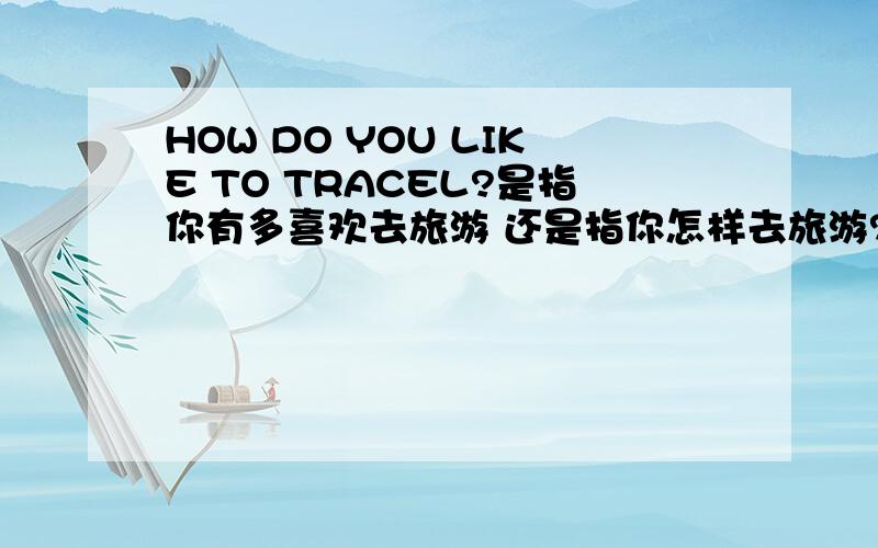 HOW DO YOU LIKE TO TRACEL?是指你有多喜欢去旅游 还是指你怎样去旅游?