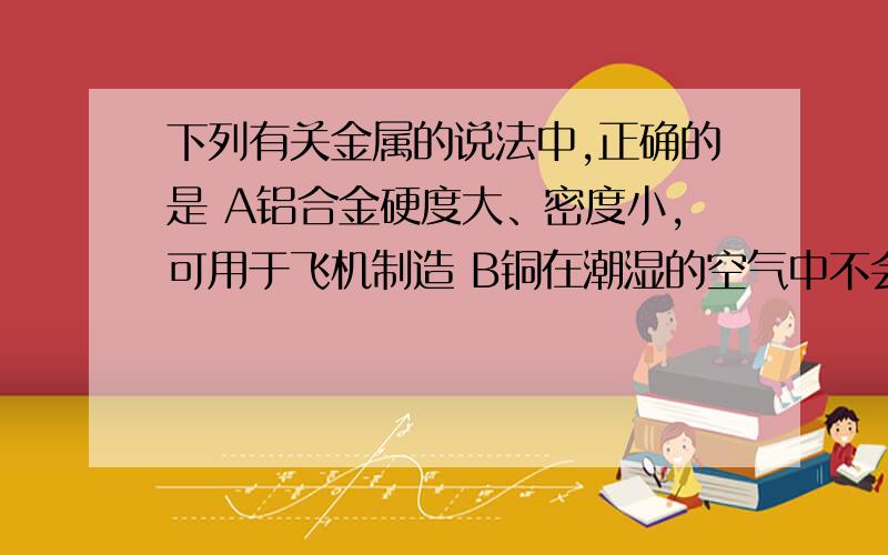 下列有关金属的说法中,正确的是 A铝合金硬度大、密度小,可用于飞机制造 B铜在潮湿的空气中不会生锈