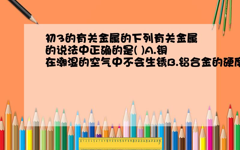 初3的有关金属的下列有关金属的说法中正确的是( )A.铜在潮湿的空气中不会生锈B.铝合金的硬度大、密度小,用于飞机制造二