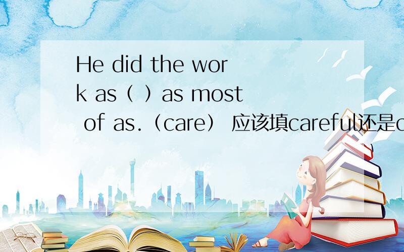 He did the work as（ ）as most of as.（care） 应该填careful还是carefu