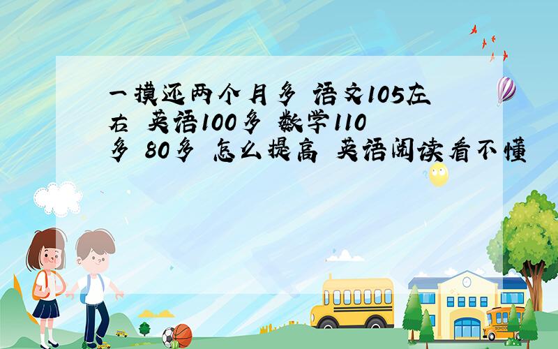 一摸还两个月多 语文105左右 英语100多 数学110多 80多 怎么提高 英语阅读看不懂