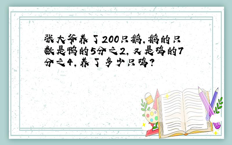 张大爷养了200只鹅,鹅的只数是鸭的5分之2,又是鸡的7分之4,养了多少只鸡?