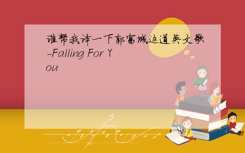 谁帮我译一下郭富城这道英文歌－Falling For You