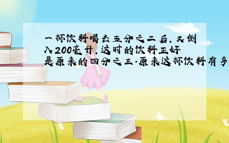 一杯饮料喝去五分之二后,又倒入200毫升,这时的饮料正好是原来的四分之三.原来这杯饮料有多少毫升?