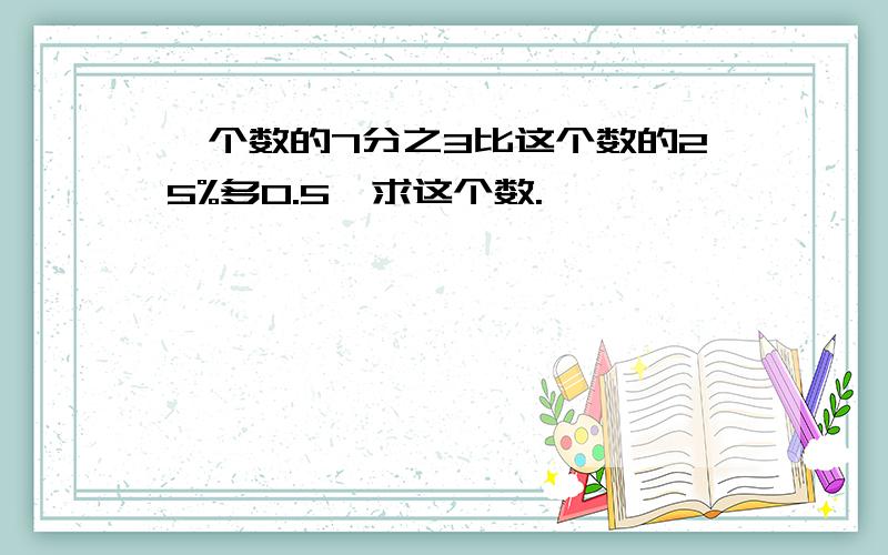 一个数的7分之3比这个数的25%多0.5,求这个数.