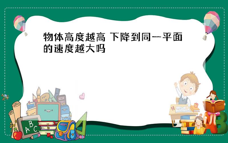 物体高度越高 下降到同一平面的速度越大吗