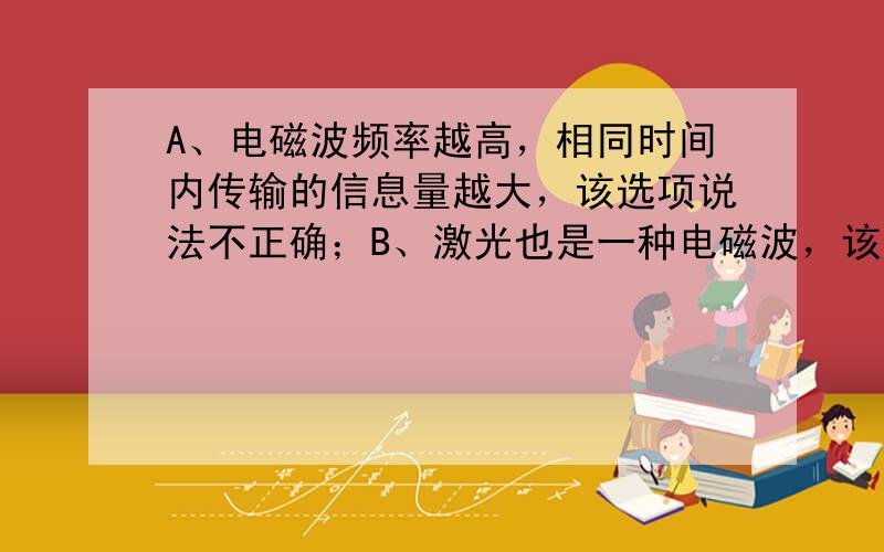 A、电磁波频率越高，相同时间内传输的信息量越大，该选项说法不正确；B、激光也是一种电磁波，该选项说法正确；