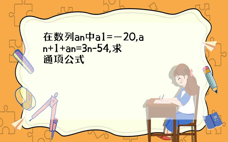 在数列an中a1=—20,an+1+an=3n-54,求通项公式