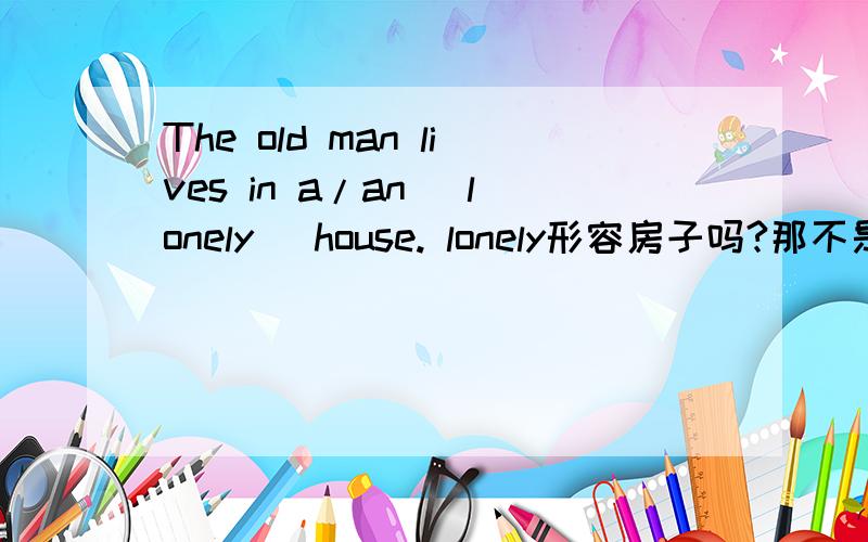 The old man lives in a/an (lonely) house. lonely形容房子吗?那不是应该用