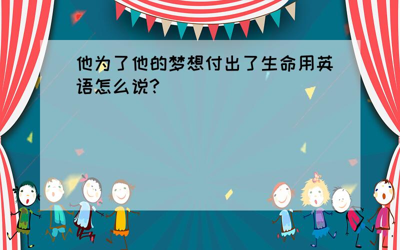 他为了他的梦想付出了生命用英语怎么说?