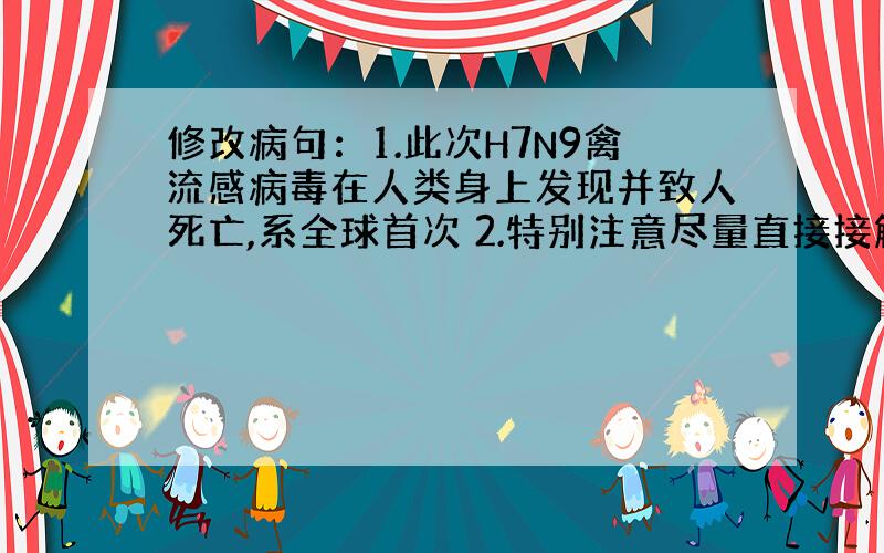 修改病句：1.此次H7N9禽流感病毒在人类身上发现并致人死亡,系全球首次 2.特别注意尽量直接接触病死禽、畜