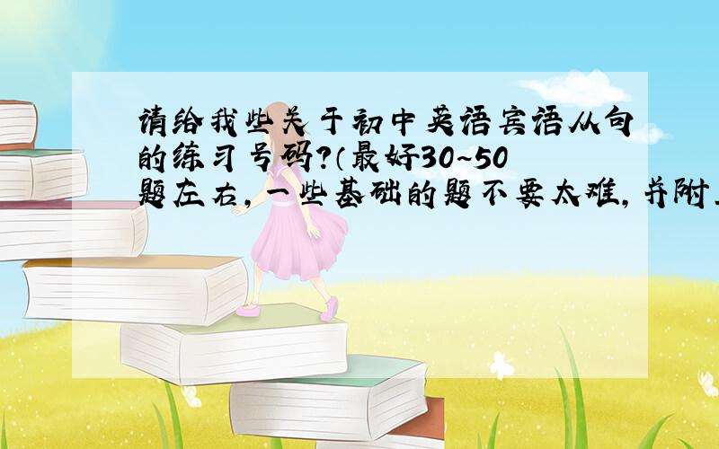 请给我些关于初中英语宾语从句的练习号码?（最好30~50题左右,一些基础的题不要太难,并附上答案）