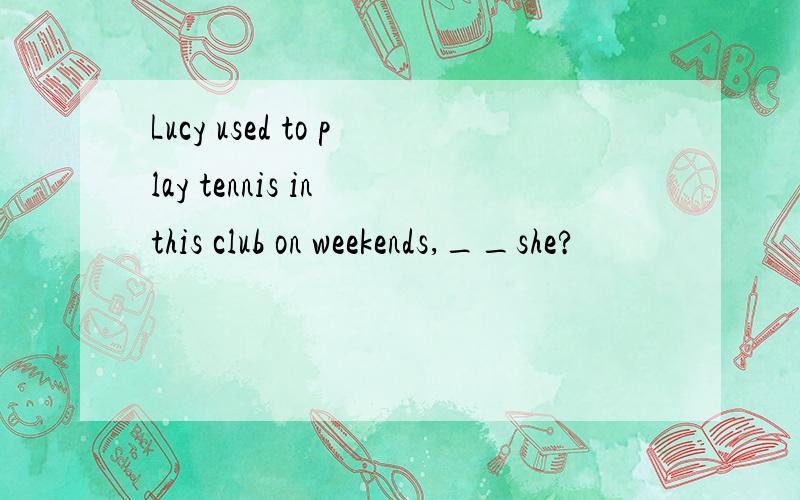 Lucy used to play tennis in this club on weekends,__she?