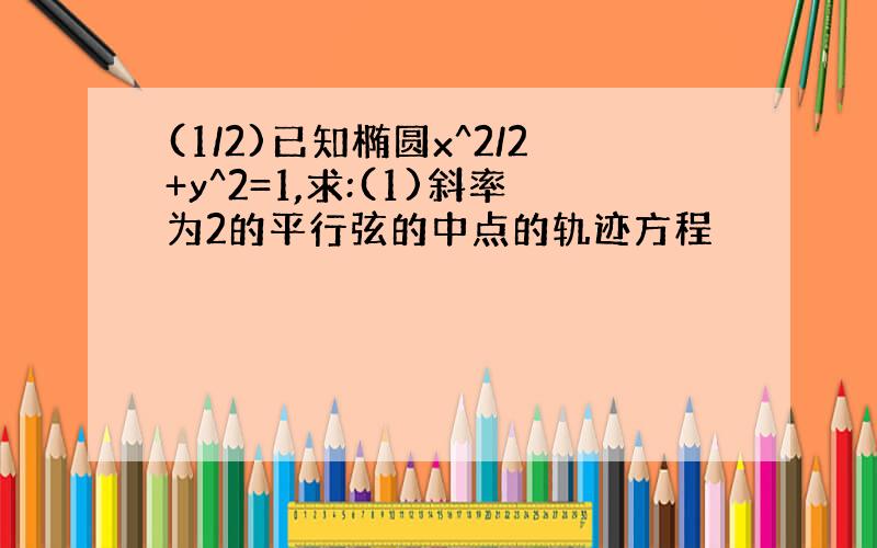 (1/2)已知椭圆x^2/2+y^2=1,求:(1)斜率为2的平行弦的中点的轨迹方程