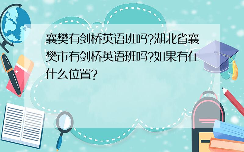 襄樊有剑桥英语班吗?湖北省襄樊市有剑桥英语班吗?如果有在什么位置?