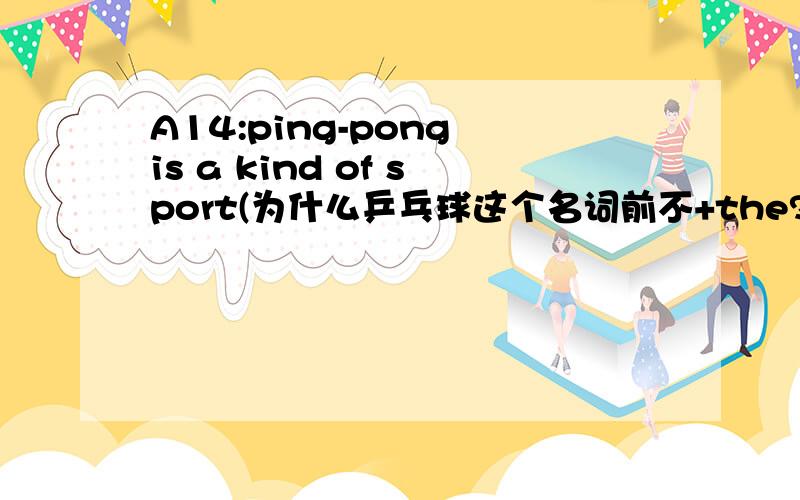 A14:ping-pong is a kind of sport(为什么乒乓球这个名词前不+the?