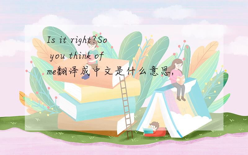 Is it right?So you think of me翻译成中文是什么意思,