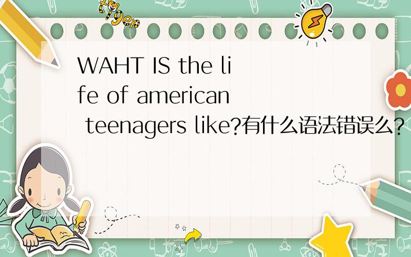 WAHT IS the life of american teenagers like?有什么语法错误么?