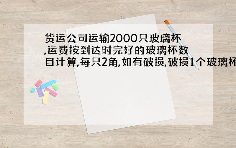 货运公司运输2000只玻璃杯,运费按到达时完好的玻璃杯数目计算,每只2角,如有破损,破损1个玻璃杯还要倒赔1元,结,果得